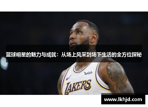 篮球明星的魅力与成就：从场上风采到场下生活的全方位探秘